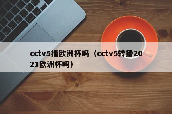 cctv5播欧洲杯吗（cctv5转播2021欧洲杯吗）