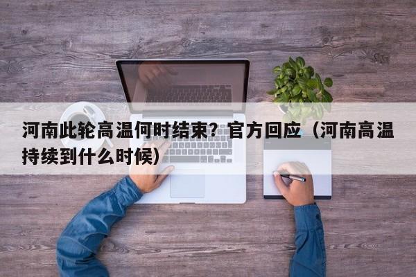 河南此轮高温何时结束？官方回应（河南高温持续到什么时候）