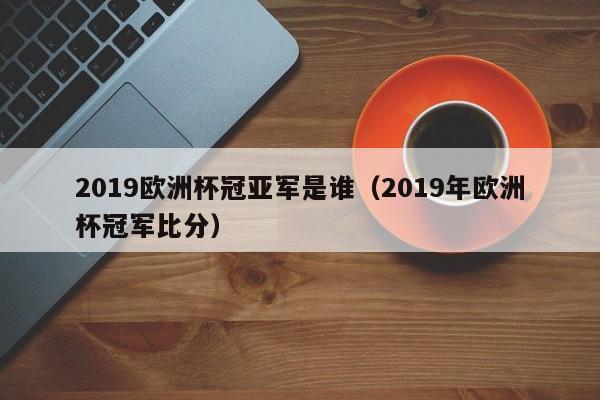 2019欧洲杯冠亚军是谁（2019年欧洲杯冠军比分）