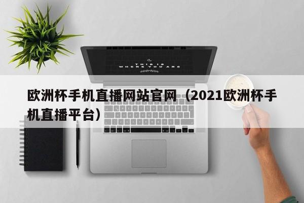 欧洲杯手机直播网站官网（2021欧洲杯手机直播平台）