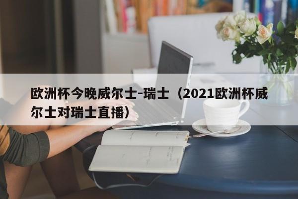 欧洲杯今晚威尔士-瑞士（2021欧洲杯威尔士对瑞士直播）