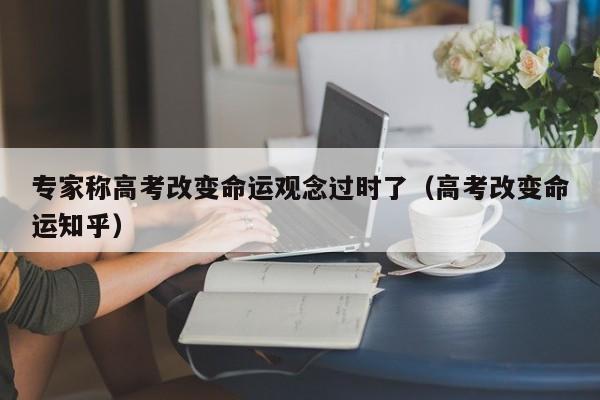 专家称高考改变命运观念过时了（高考改变命运知乎）