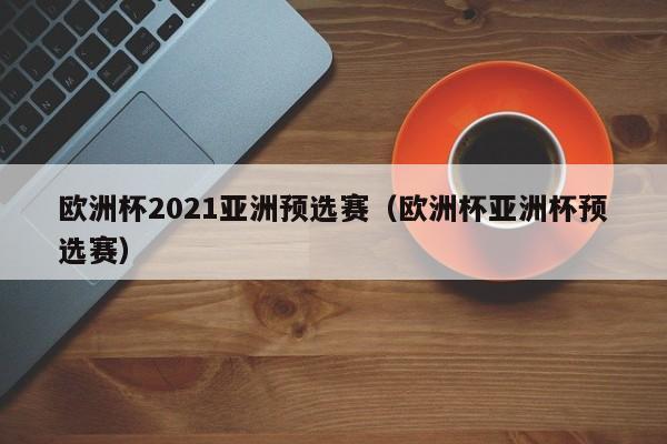 欧洲杯2021亚洲预选赛（欧洲杯亚洲杯预选赛）