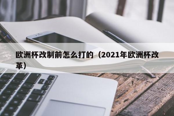 欧洲杯改制前怎么打的（2021年欧洲杯改革）