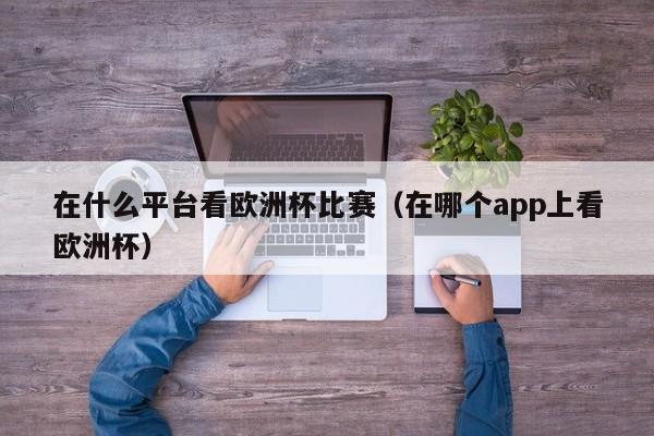 在什么平台看欧洲杯比赛（在哪个app上看欧洲杯）