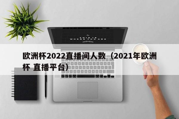 欧洲杯2022直播间人数（2021年欧洲杯 直播平台）