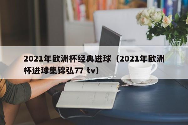 2021年欧洲杯经典进球（2021年欧洲杯进球集锦弘77 tv）