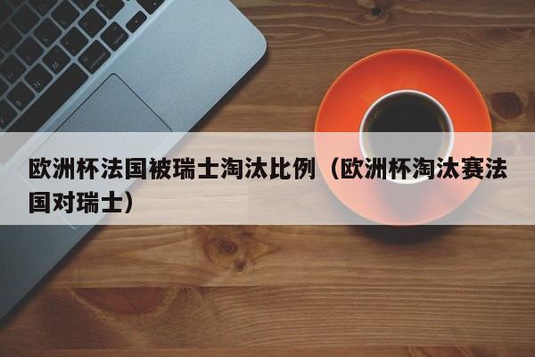 欧洲杯法国被瑞士淘汰比例（欧洲杯淘汰赛法国对瑞士）