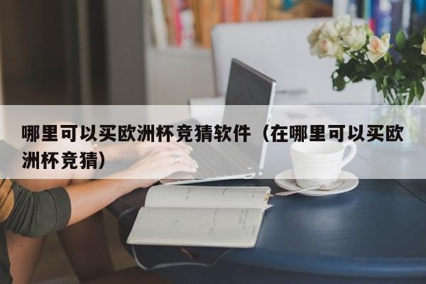 哪里可以买欧洲杯竞猜软件（在哪里可以买欧洲杯竞猜）