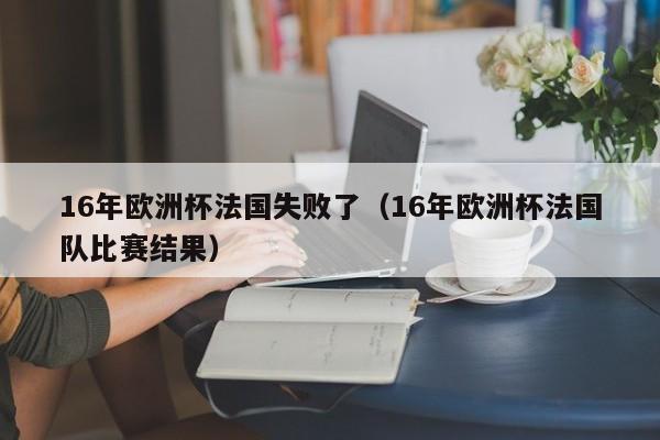 16年欧洲杯法国失败了（16年欧洲杯法国队比赛结果）