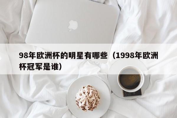 98年欧洲杯的明星有哪些（1998年欧洲杯冠军是谁）