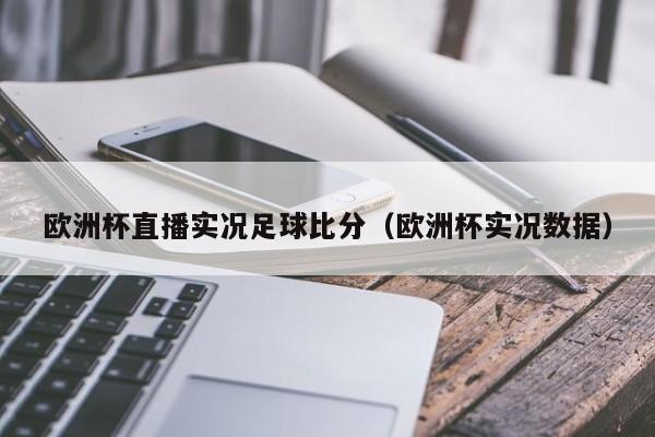 欧洲杯直播实况足球比分（欧洲杯实况数据）