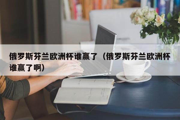 俄罗斯芬兰欧洲杯谁赢了（俄罗斯芬兰欧洲杯谁赢了啊）