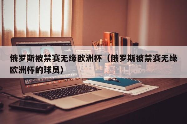 俄罗斯被禁赛无缘欧洲杯（俄罗斯被禁赛无缘欧洲杯的球员）