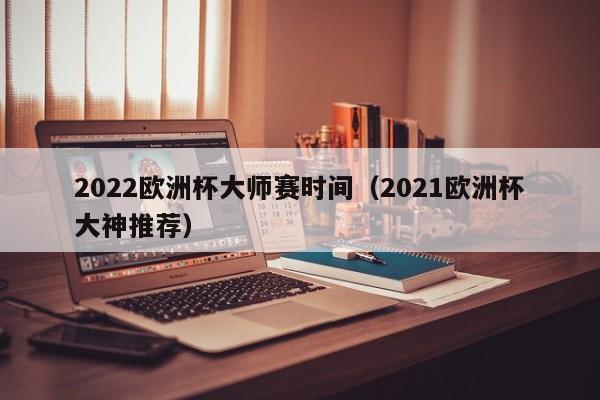 2022欧洲杯大师赛时间（2021欧洲杯大神推荐）