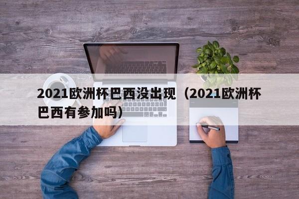 2021欧洲杯巴西没出现（2021欧洲杯巴西有参加吗）