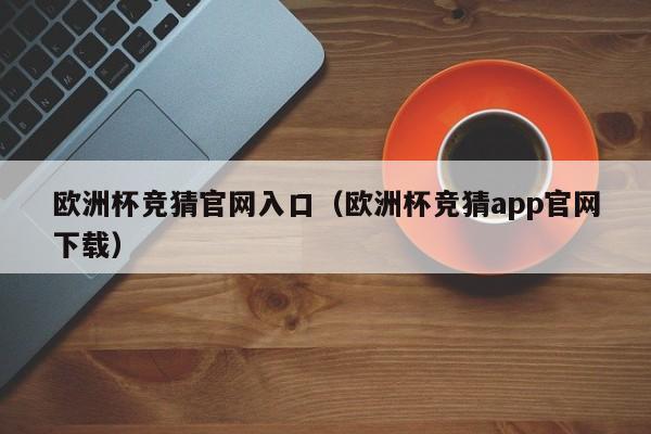 欧洲杯竞猜官网入口（欧洲杯竞猜app官网下载）