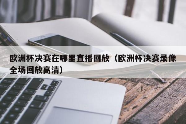 欧洲杯决赛在哪里直播回放（欧洲杯决赛录像全场回放高清）