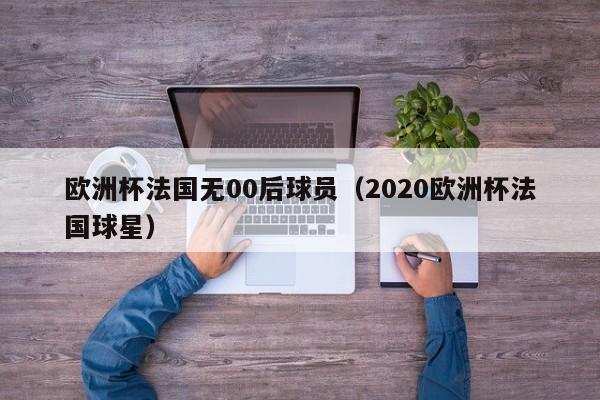 欧洲杯法国无00后球员（2020欧洲杯法国球星）