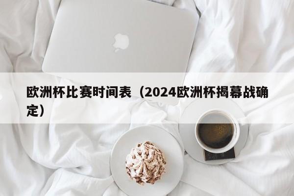 欧洲杯比赛时间表（2024欧洲杯揭幕战确定）