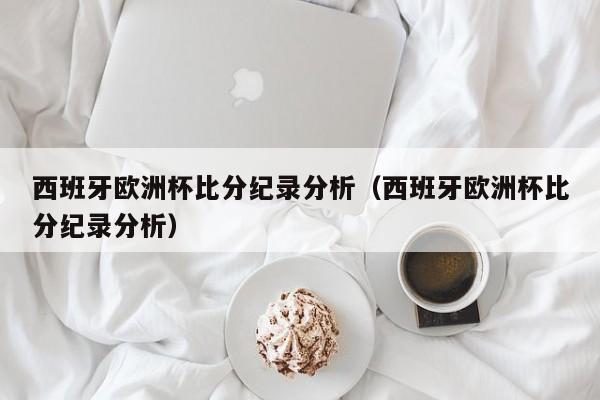 西班牙欧洲杯比分纪录分析（西班牙欧洲杯比分纪录分析）