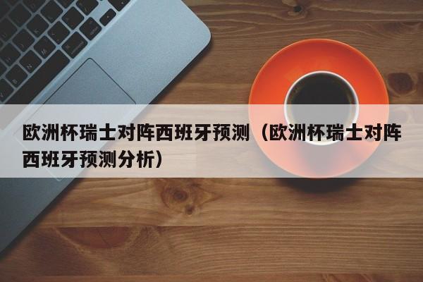 欧洲杯瑞士对阵西班牙预测（欧洲杯瑞士对阵西班牙预测分析）