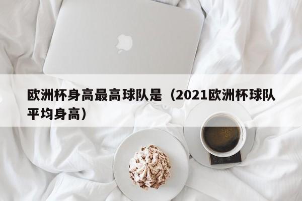 欧洲杯身高最高球队是（2021欧洲杯球队平均身高）