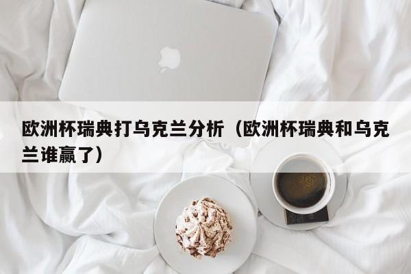 欧洲杯瑞典打乌克兰分析（欧洲杯瑞典和乌克兰谁赢了）