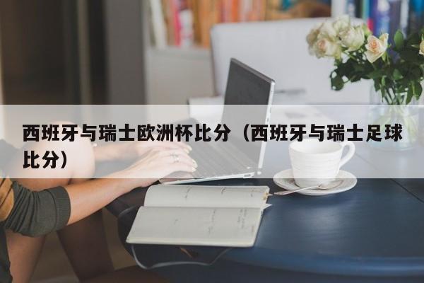 西班牙与瑞士欧洲杯比分（西班牙与瑞士足球比分）