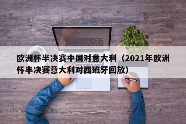 欧洲杯半决赛中国对意大利（2021年欧洲杯半决赛意大利对西班牙回放）