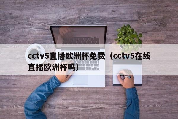 cctv5直播欧洲杯免费（cctv5在线直播欧洲杯吗）