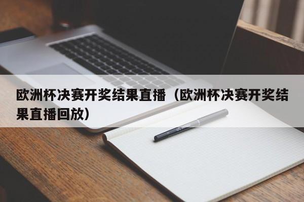 欧洲杯决赛开奖结果直播（欧洲杯决赛开奖结果直播回放）