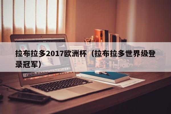 拉布拉多2017欧洲杯（拉布拉多世界级登录冠军）