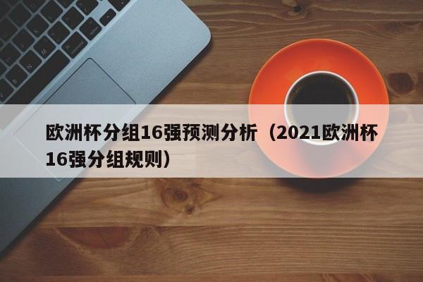 欧洲杯分组16强预测分析（2021欧洲杯16强分组规则）