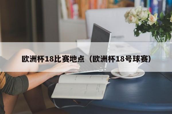 欧洲杯18比赛地点（欧洲杯18号球赛）