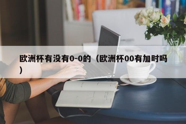 欧洲杯有没有0-0的（欧洲杯00有加时吗）