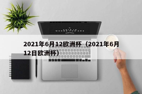 2021年6月12欧洲杯（2021年6月12日欧洲杯）