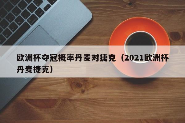 欧洲杯夺冠概率丹麦对捷克（2021欧洲杯丹麦捷克）