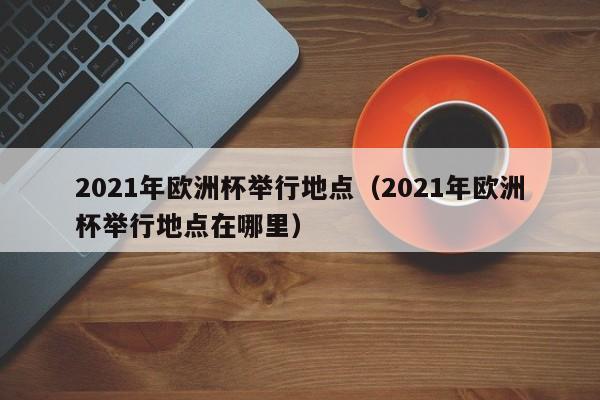 2021年欧洲杯举行地点（2021年欧洲杯举行地点在哪里）