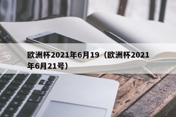 欧洲杯2021年6月19（欧洲杯2021年6月21号）