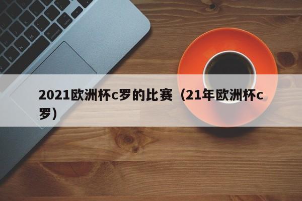 2021欧洲杯c罗的比赛（21年欧洲杯c罗）