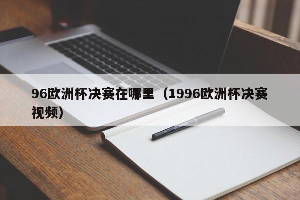 96欧洲杯决赛在哪里（1996欧洲杯决赛视频）