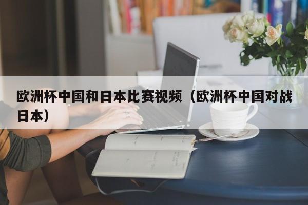 欧洲杯中国和日本比赛视频（欧洲杯中国对战日本）