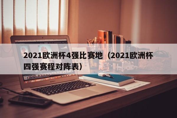 2021欧洲杯4强比赛地（2021欧洲杯四强赛程对阵表）