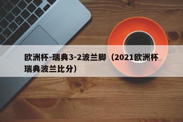 欧洲杯-瑞典3-2波兰脚（2021欧洲杯瑞典波兰比分）