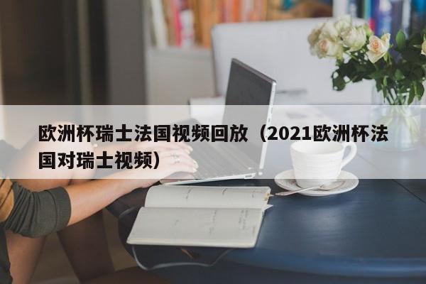 欧洲杯瑞士法国视频回放（2021欧洲杯法国对瑞士视频）