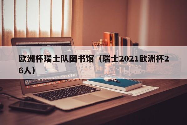 欧洲杯瑞士队图书馆（瑞士2021欧洲杯26人）