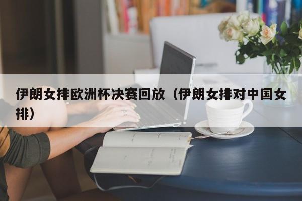 伊朗女排欧洲杯决赛回放（伊朗女排对中国女排）