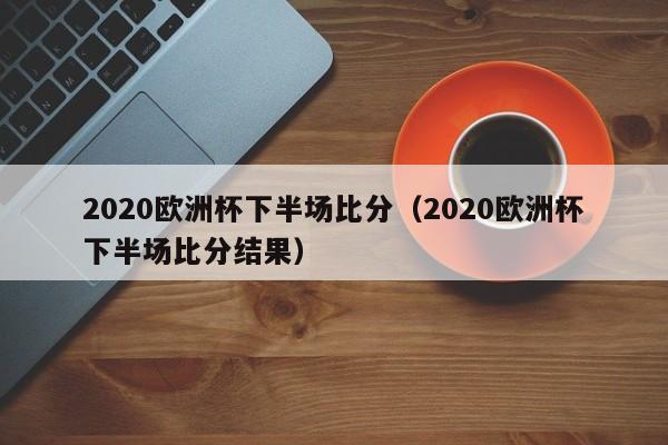 2020欧洲杯下半场比分（2020欧洲杯下半场比分结果）