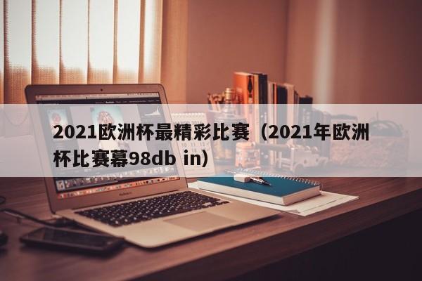 2021欧洲杯最精彩比赛（2021年欧洲杯比赛幕98db in）